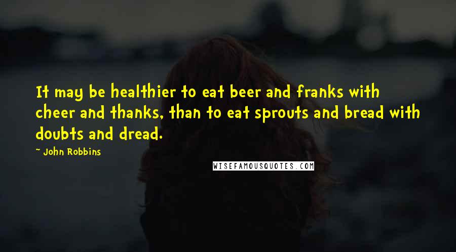 John Robbins Quotes: It may be healthier to eat beer and franks with cheer and thanks, than to eat sprouts and bread with doubts and dread.