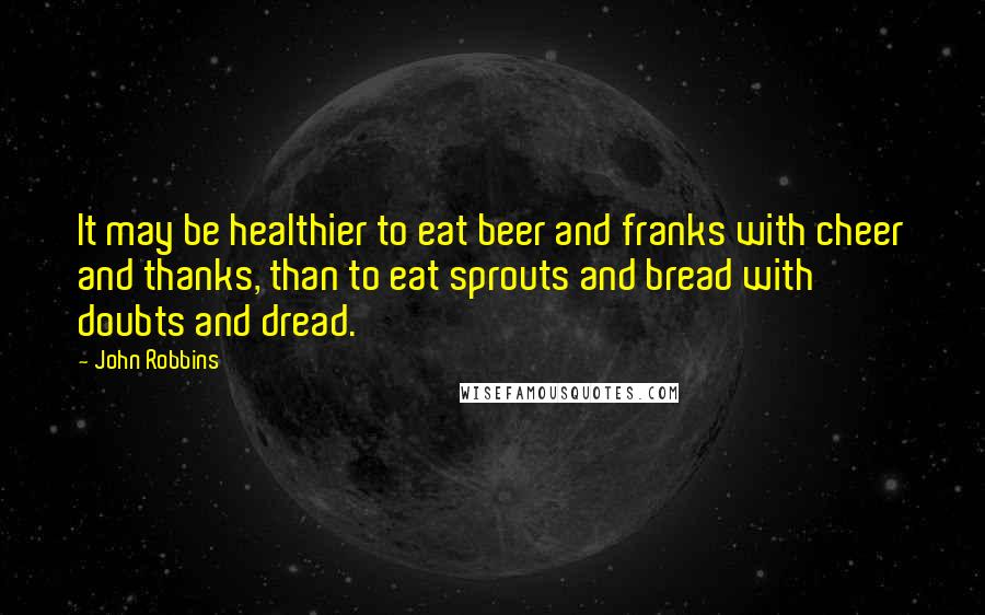 John Robbins Quotes: It may be healthier to eat beer and franks with cheer and thanks, than to eat sprouts and bread with doubts and dread.