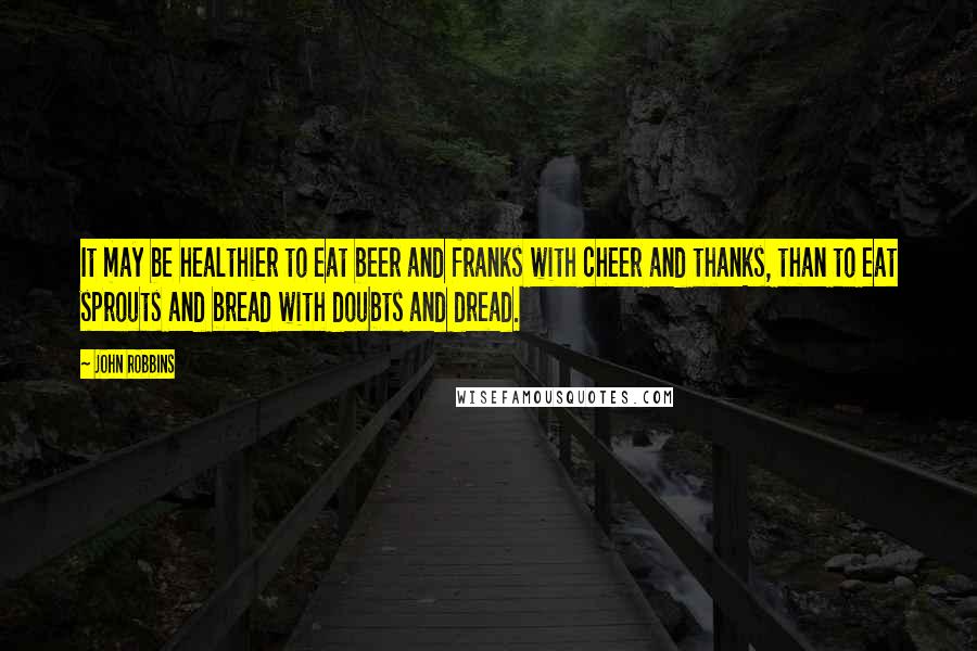 John Robbins Quotes: It may be healthier to eat beer and franks with cheer and thanks, than to eat sprouts and bread with doubts and dread.