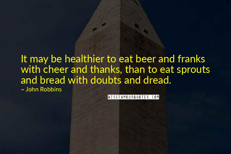 John Robbins Quotes: It may be healthier to eat beer and franks with cheer and thanks, than to eat sprouts and bread with doubts and dread.