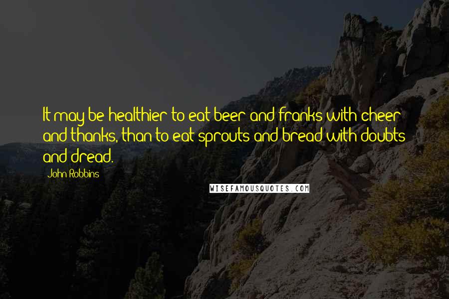 John Robbins Quotes: It may be healthier to eat beer and franks with cheer and thanks, than to eat sprouts and bread with doubts and dread.