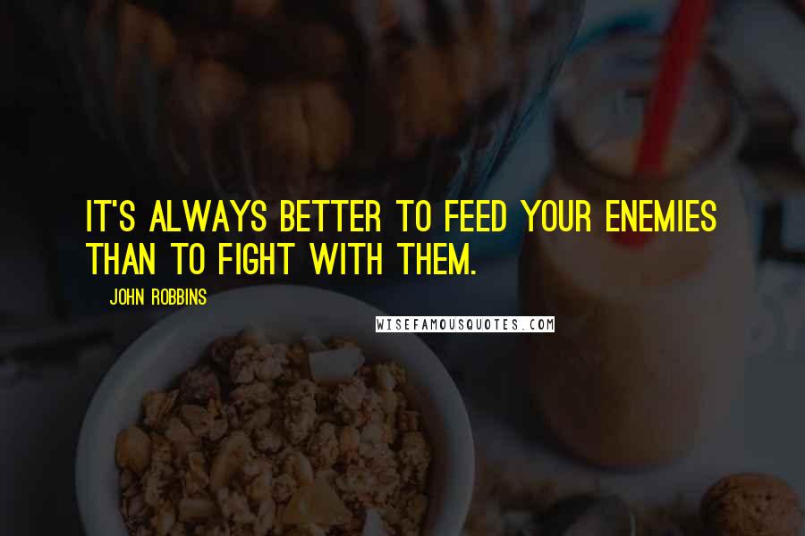 John Robbins Quotes: It's always better to feed your enemies than to fight with them.