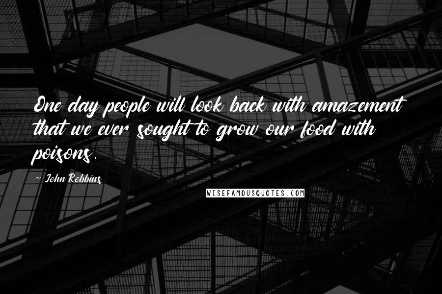 John Robbins Quotes: One day people will look back with amazement that we ever sought to grow our food with poisons.