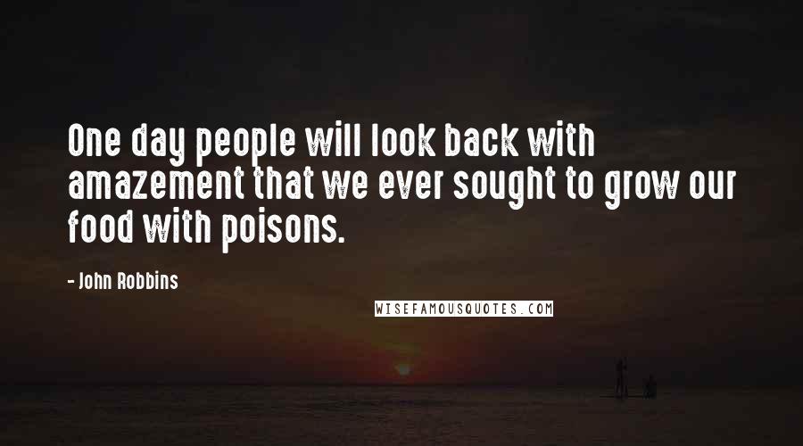 John Robbins Quotes: One day people will look back with amazement that we ever sought to grow our food with poisons.