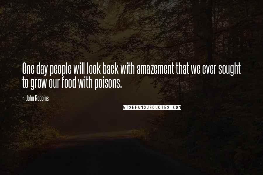 John Robbins Quotes: One day people will look back with amazement that we ever sought to grow our food with poisons.