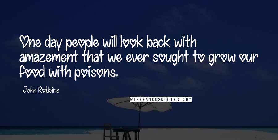 John Robbins Quotes: One day people will look back with amazement that we ever sought to grow our food with poisons.