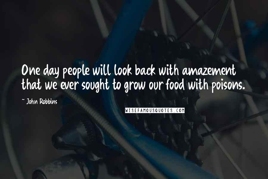 John Robbins Quotes: One day people will look back with amazement that we ever sought to grow our food with poisons.
