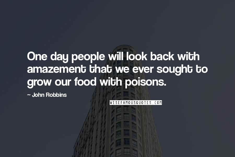 John Robbins Quotes: One day people will look back with amazement that we ever sought to grow our food with poisons.