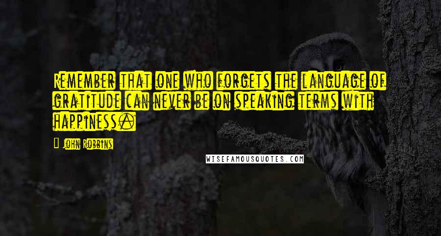 John Robbins Quotes: Remember that one who forgets the language of gratitude can never be on speaking terms with happiness.