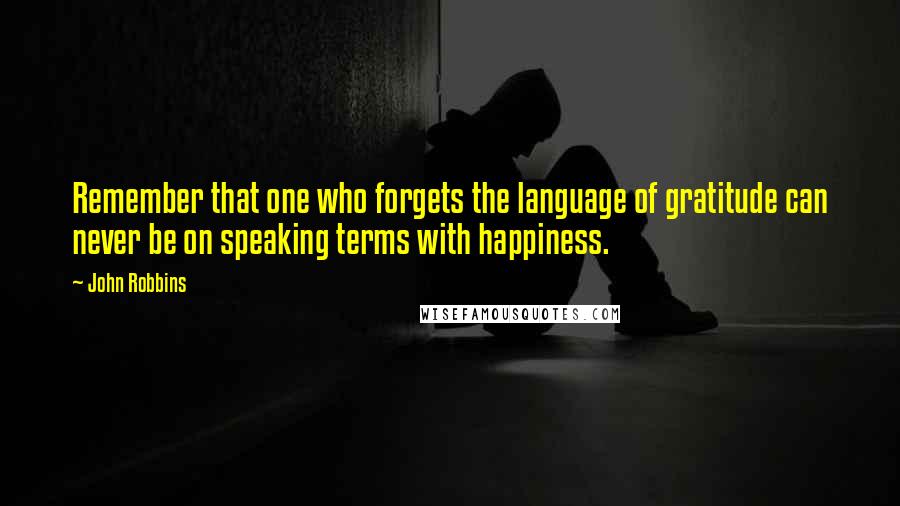 John Robbins Quotes: Remember that one who forgets the language of gratitude can never be on speaking terms with happiness.