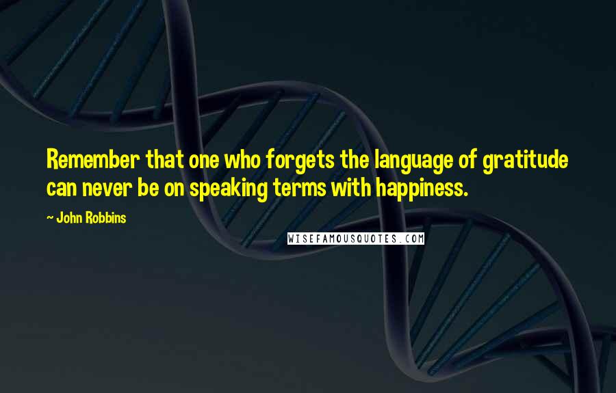 John Robbins Quotes: Remember that one who forgets the language of gratitude can never be on speaking terms with happiness.