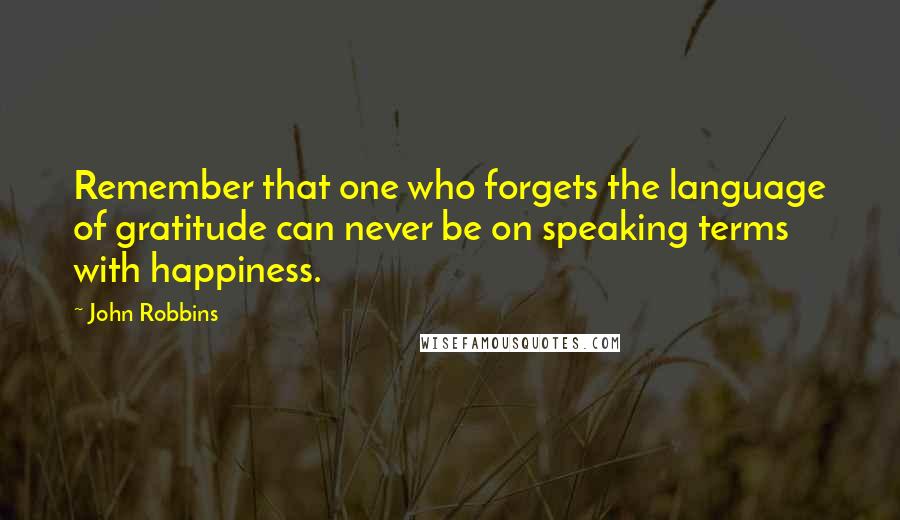 John Robbins Quotes: Remember that one who forgets the language of gratitude can never be on speaking terms with happiness.