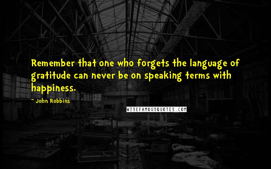 John Robbins Quotes: Remember that one who forgets the language of gratitude can never be on speaking terms with happiness.
