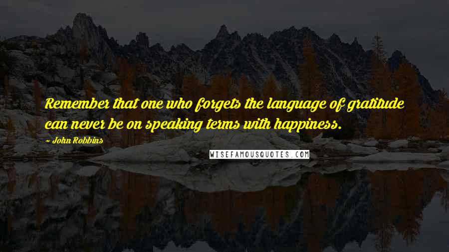 John Robbins Quotes: Remember that one who forgets the language of gratitude can never be on speaking terms with happiness.