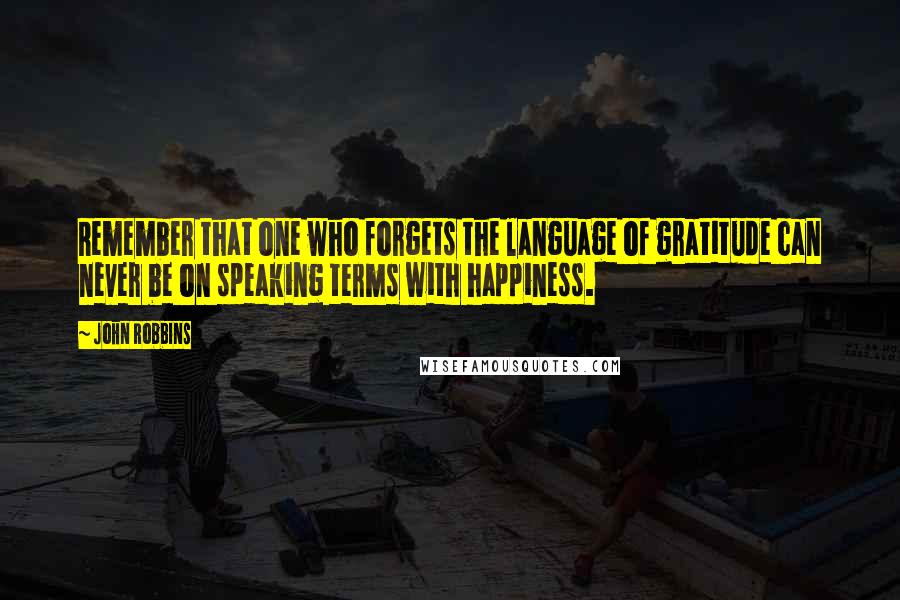 John Robbins Quotes: Remember that one who forgets the language of gratitude can never be on speaking terms with happiness.