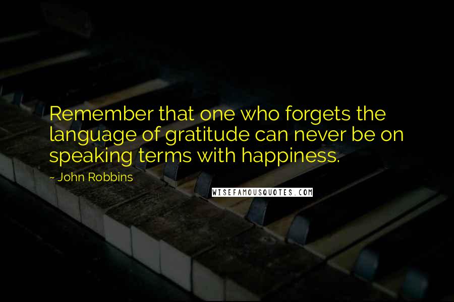 John Robbins Quotes: Remember that one who forgets the language of gratitude can never be on speaking terms with happiness.