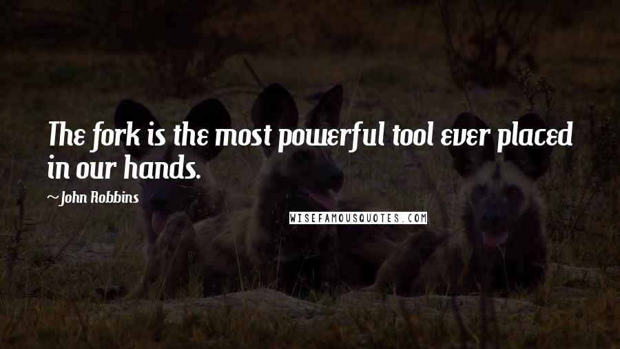 John Robbins Quotes: The fork is the most powerful tool ever placed in our hands.