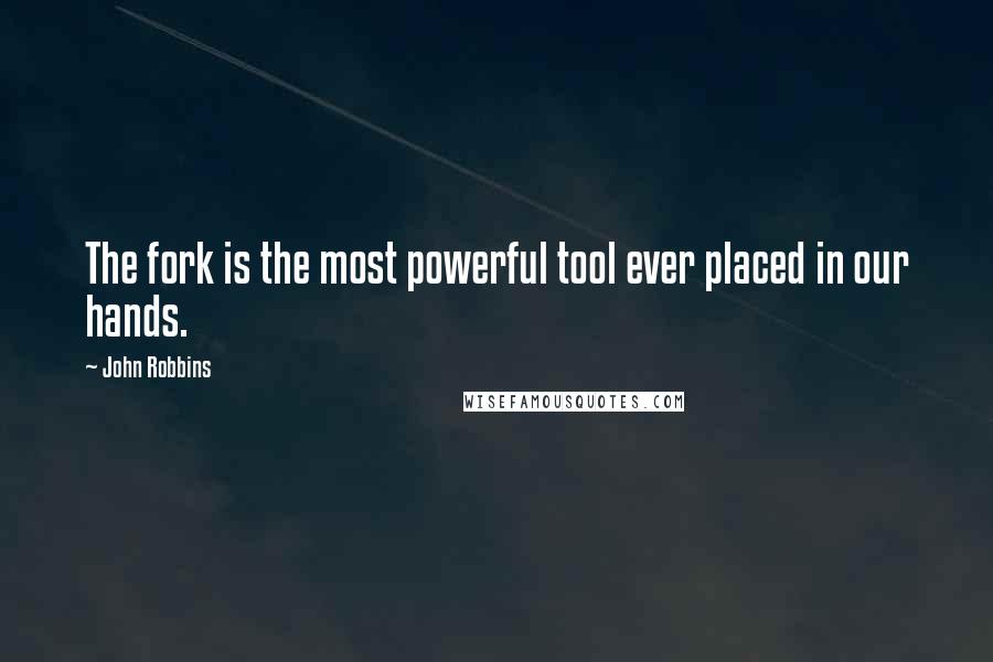 John Robbins Quotes: The fork is the most powerful tool ever placed in our hands.