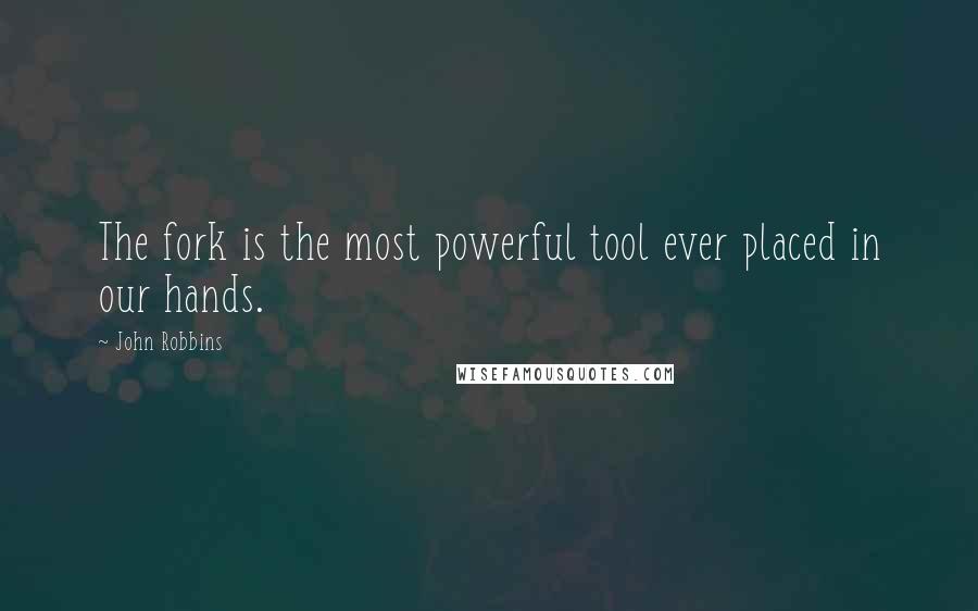 John Robbins Quotes: The fork is the most powerful tool ever placed in our hands.