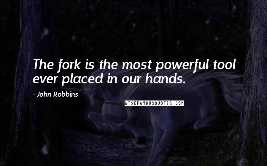 John Robbins Quotes: The fork is the most powerful tool ever placed in our hands.