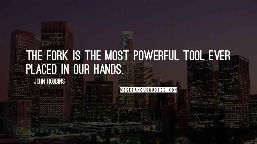 John Robbins Quotes: The fork is the most powerful tool ever placed in our hands.