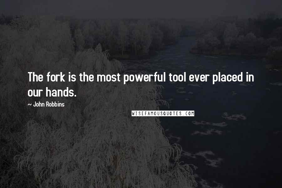 John Robbins Quotes: The fork is the most powerful tool ever placed in our hands.