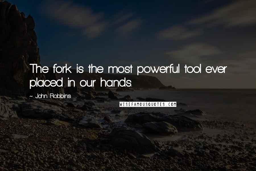 John Robbins Quotes: The fork is the most powerful tool ever placed in our hands.