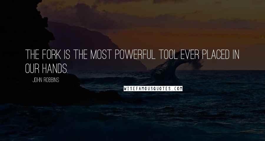 John Robbins Quotes: The fork is the most powerful tool ever placed in our hands.