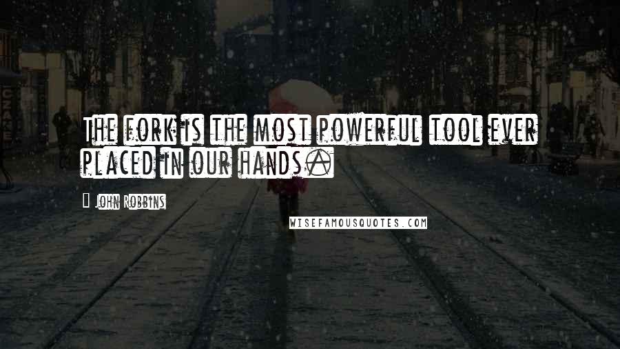 John Robbins Quotes: The fork is the most powerful tool ever placed in our hands.