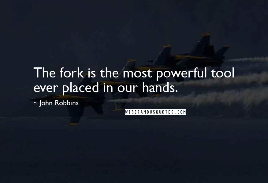 John Robbins Quotes: The fork is the most powerful tool ever placed in our hands.