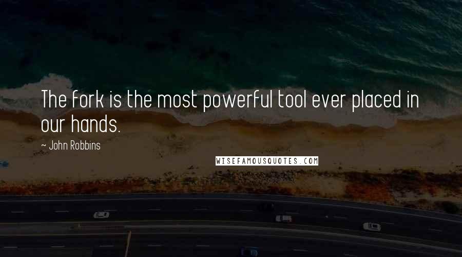 John Robbins Quotes: The fork is the most powerful tool ever placed in our hands.