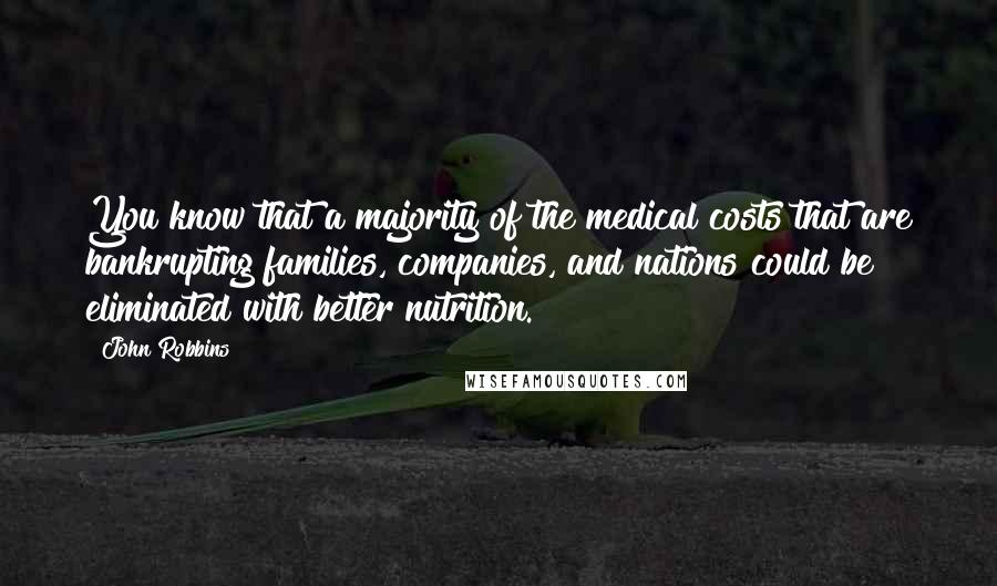 John Robbins Quotes: You know that a majority of the medical costs that are bankrupting families, companies, and nations could be eliminated with better nutrition.