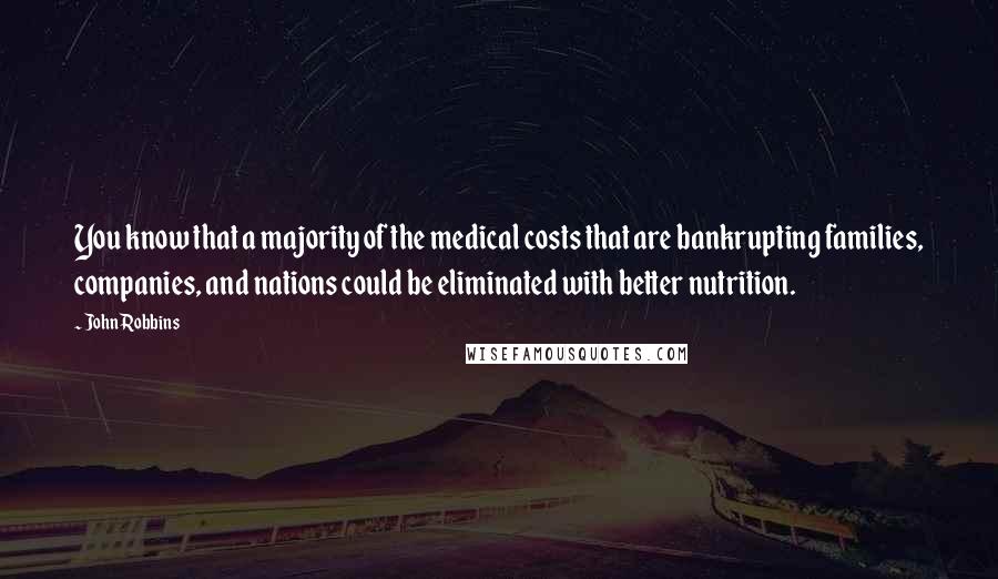 John Robbins Quotes: You know that a majority of the medical costs that are bankrupting families, companies, and nations could be eliminated with better nutrition.