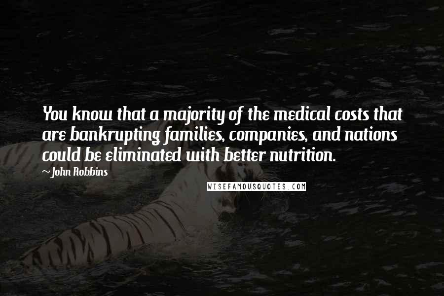 John Robbins Quotes: You know that a majority of the medical costs that are bankrupting families, companies, and nations could be eliminated with better nutrition.