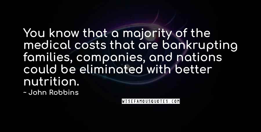 John Robbins Quotes: You know that a majority of the medical costs that are bankrupting families, companies, and nations could be eliminated with better nutrition.