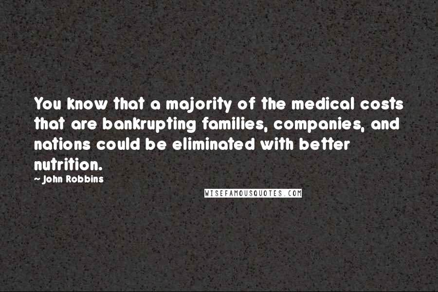 John Robbins Quotes: You know that a majority of the medical costs that are bankrupting families, companies, and nations could be eliminated with better nutrition.