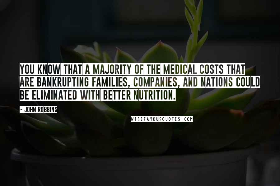 John Robbins Quotes: You know that a majority of the medical costs that are bankrupting families, companies, and nations could be eliminated with better nutrition.