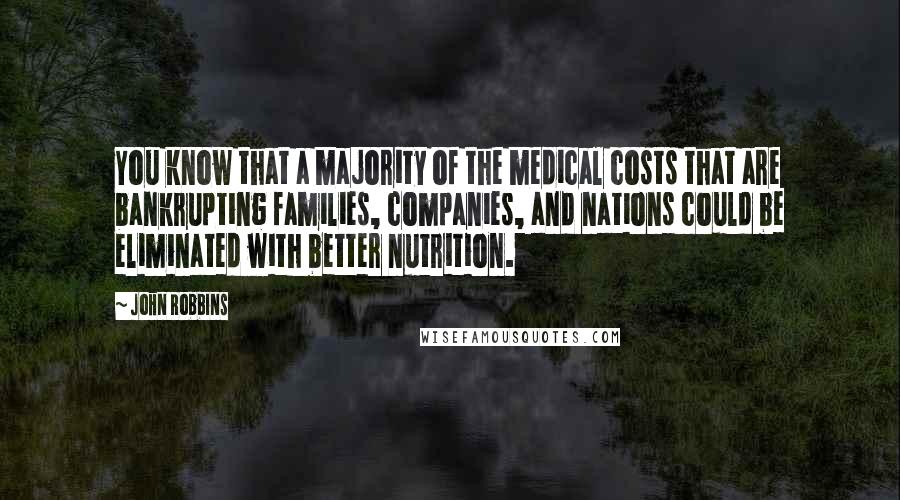 John Robbins Quotes: You know that a majority of the medical costs that are bankrupting families, companies, and nations could be eliminated with better nutrition.