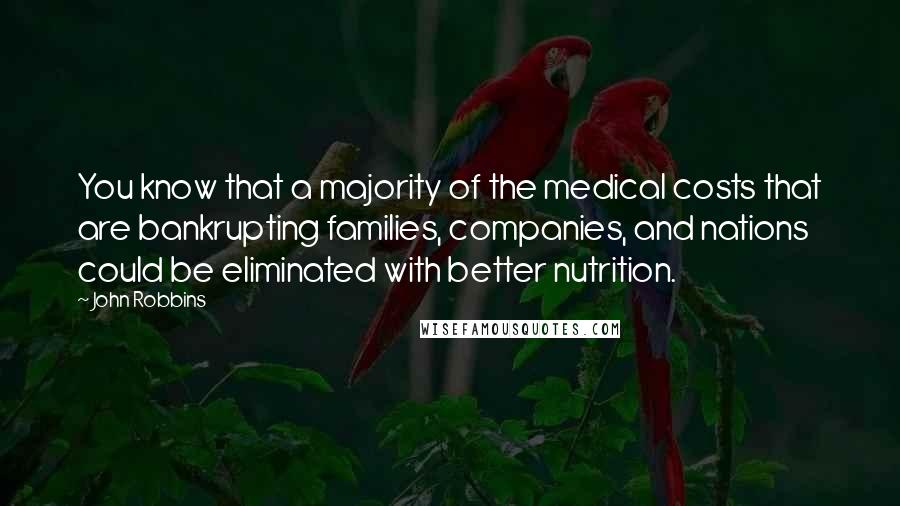 John Robbins Quotes: You know that a majority of the medical costs that are bankrupting families, companies, and nations could be eliminated with better nutrition.