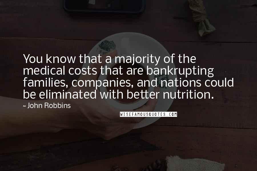 John Robbins Quotes: You know that a majority of the medical costs that are bankrupting families, companies, and nations could be eliminated with better nutrition.