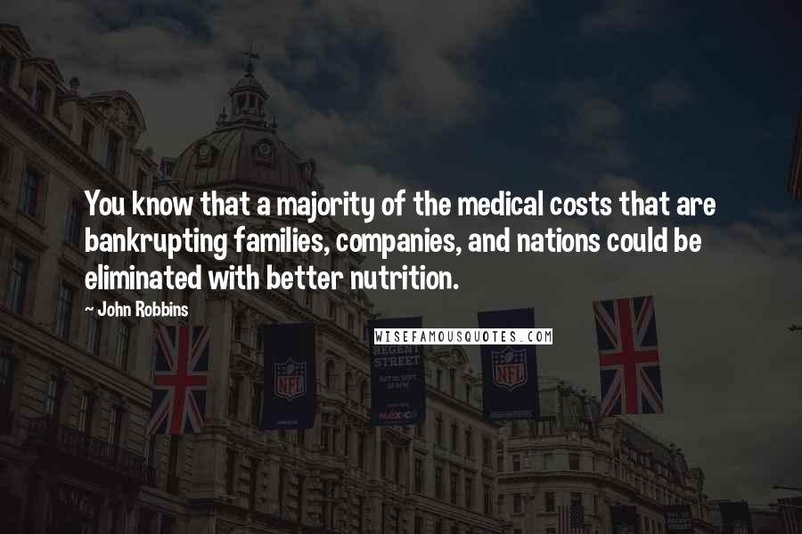 John Robbins Quotes: You know that a majority of the medical costs that are bankrupting families, companies, and nations could be eliminated with better nutrition.