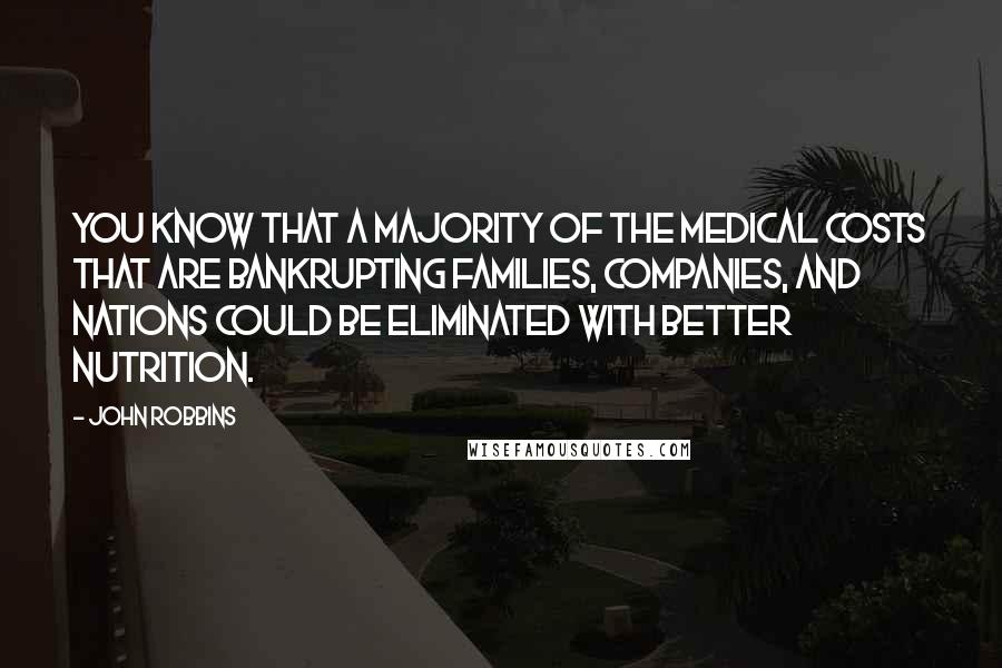 John Robbins Quotes: You know that a majority of the medical costs that are bankrupting families, companies, and nations could be eliminated with better nutrition.