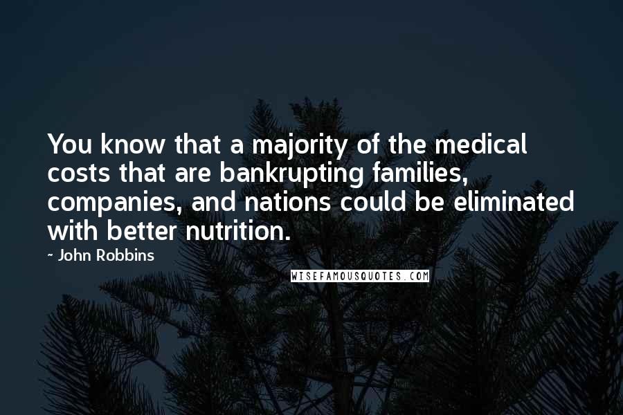 John Robbins Quotes: You know that a majority of the medical costs that are bankrupting families, companies, and nations could be eliminated with better nutrition.