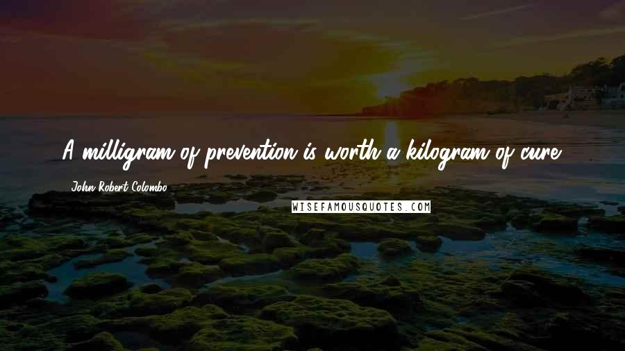 John Robert Colombo Quotes: A milligram of prevention is worth a kilogram of cure.