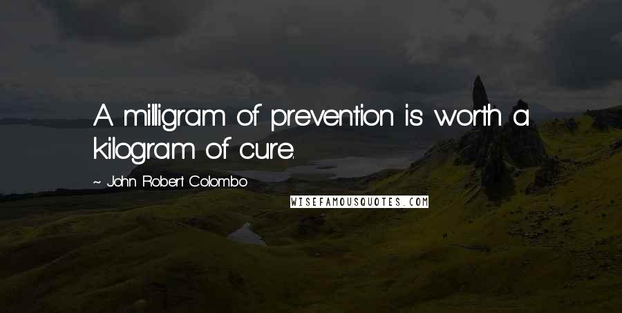 John Robert Colombo Quotes: A milligram of prevention is worth a kilogram of cure.