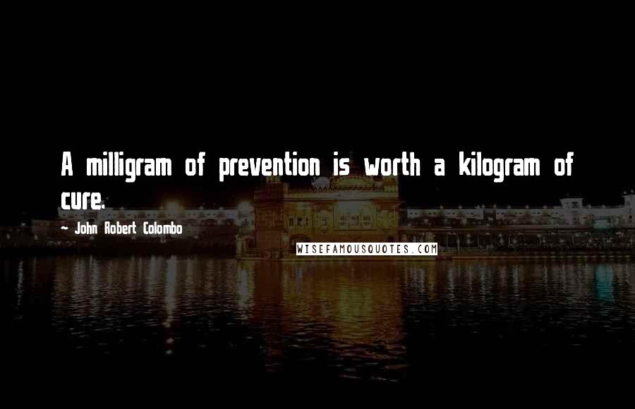 John Robert Colombo Quotes: A milligram of prevention is worth a kilogram of cure.