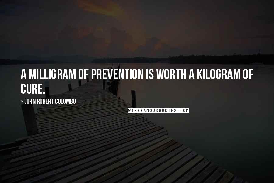 John Robert Colombo Quotes: A milligram of prevention is worth a kilogram of cure.