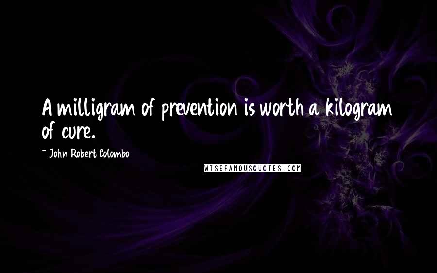 John Robert Colombo Quotes: A milligram of prevention is worth a kilogram of cure.