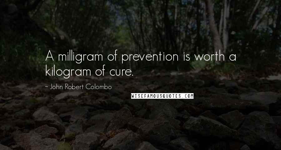 John Robert Colombo Quotes: A milligram of prevention is worth a kilogram of cure.