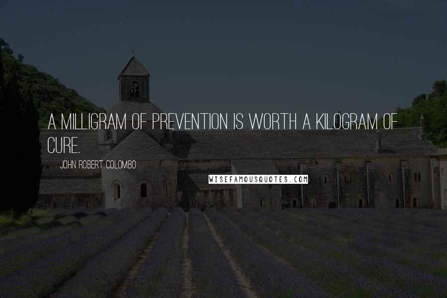 John Robert Colombo Quotes: A milligram of prevention is worth a kilogram of cure.